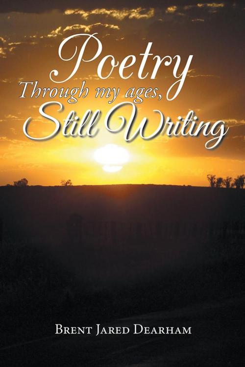 Cover of the book Poetry Through My Ages, Still Writing by Brent Jared Dearham, Xlibris AU