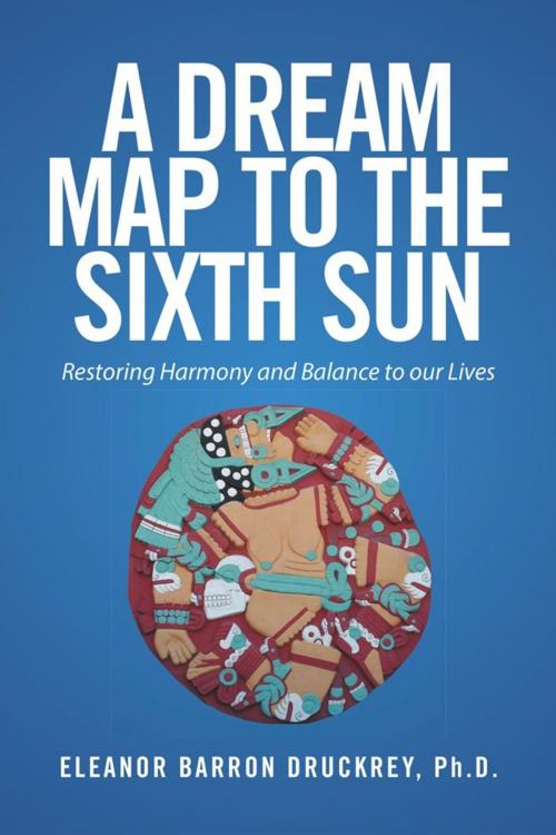 Cover of the book A Dream Map to the Sixth Sun by Eleanor Barron Druckrey Ph.D., Xlibris US