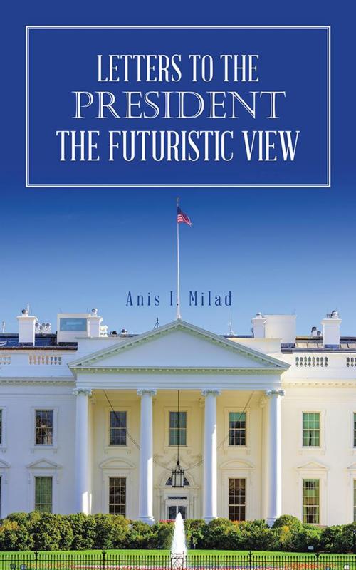 Cover of the book Letters to the President the Futuristic View by Anis I. Milad, AuthorHouse