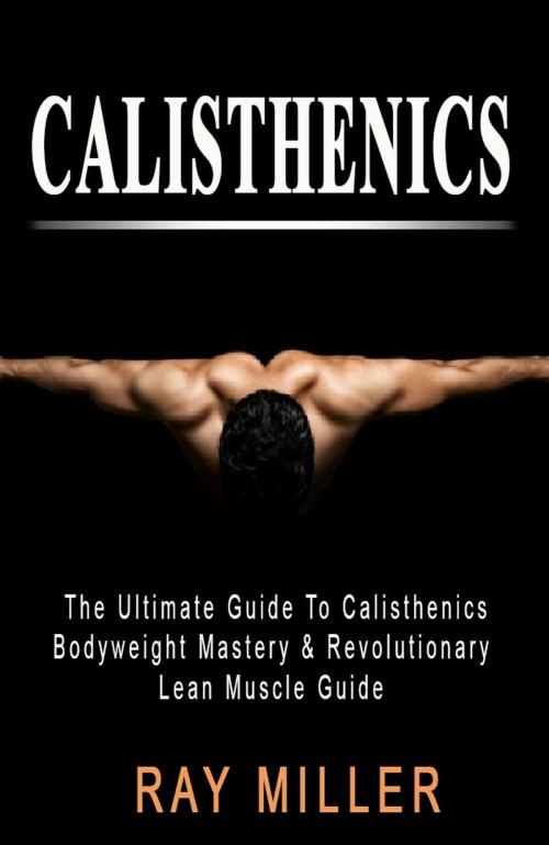 Cover of the book The Ultimate Guide To Calisthenics by Ray Miller, Ray Miller