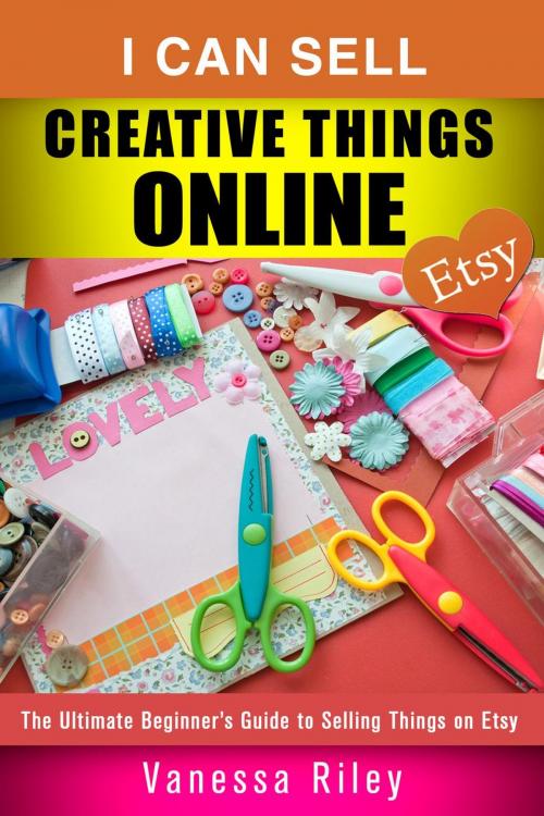 Cover of the book I Can Sell Creative Things Online: The Ultimate Beginner’s Guide to Selling Things on Etsy by Vanessa Riley, Guava Books