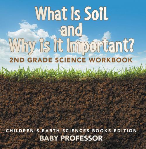 Cover of the book What Is Soil and Why is It Important?: 2nd Grade Science Workbook | Children's Earth Sciences Books Edition by Baby Professor, Speedy Publishing LLC