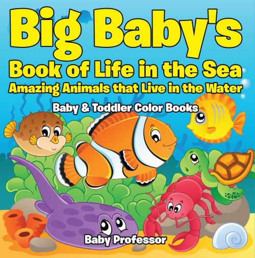 Cover of the book Big Baby's Book of Life in the Sea: Amazing Animals that Live in the Water - Baby & Toddler Color Books by Baby Professor, Speedy Publishing LLC