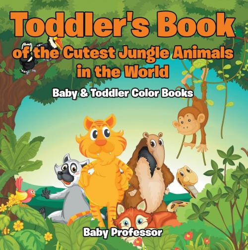 Cover of the book Toddler's Book of the Cutest Jungle Animals in the World - Baby & Toddler Color Books by Baby Professor, Speedy Publishing LLC