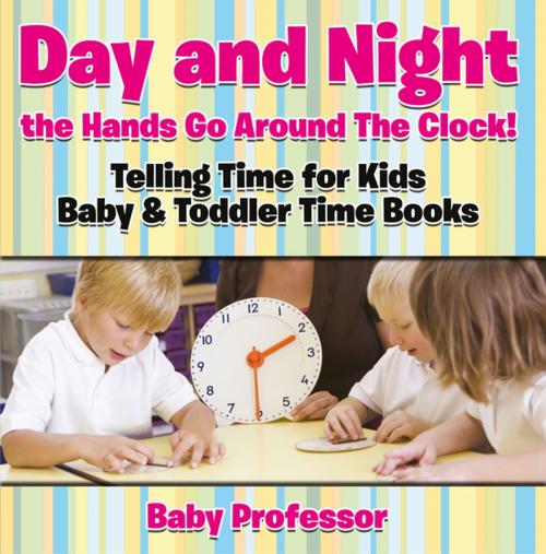 Cover of the book Day and Night the Hands Go Around The Clock! Telling Time for Kids - Baby & Toddler Time Books by Baby Professor, Speedy Publishing LLC