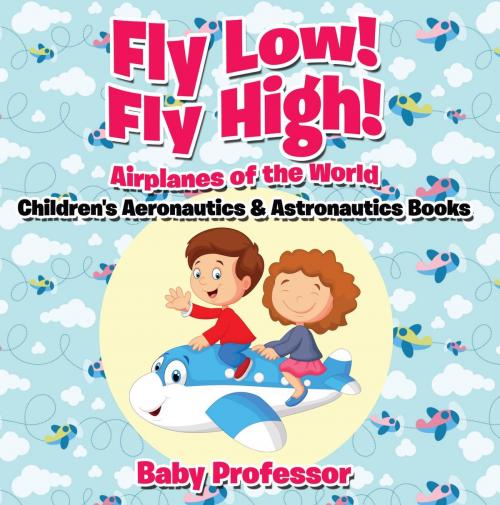 Cover of the book Fly Low! Fly High Airplanes of the World - Children's Aeronautics & Astronautics Books by Baby Professor, Speedy Publishing LLC
