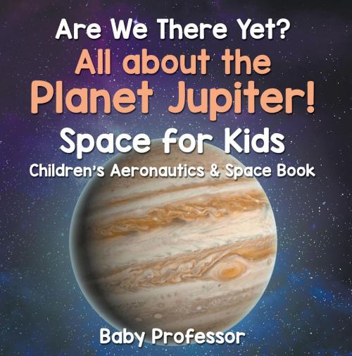 Cover of the book Are We There Yet? All About the Planet Jupiter! Space for Kids - Children's Aeronautics & Space Book by Baby Professor, Speedy Publishing LLC