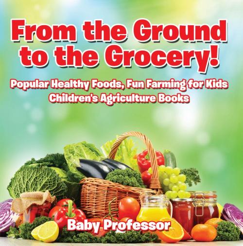 Cover of the book From the Ground to the Grocery! Popular Healthy Foods, Fun Farming for Kids - Children's Agriculture Books by Baby Professor, Speedy Publishing LLC