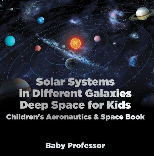 Cover of the book Solar Systems in Different Galaxies: Deep Space for Kids - Children's Aeronautics & Space Book by Baby Professor, Speedy Publishing LLC