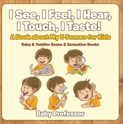 Cover of the book I See, I Feel, I Hear, I Touch, I Taste! A Book About My 5 Senses for Kids - Baby & Toddler Sense & Sensation Books by Baby Professor, Speedy Publishing LLC
