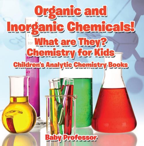Cover of the book Organic and Inorganic Chemicals! What Are They Chemistry for Kids - Children's Analytic Chemistry Books by Baby Professor, Speedy Publishing LLC