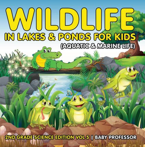 Cover of the book Wildlife in Lakes & Ponds for Kids (Aquatic & Marine Life) | 2nd Grade Science Edition Vol 5 by Baby Professor, Speedy Publishing LLC