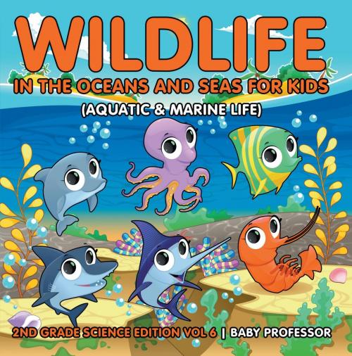 Cover of the book Wildlife in the Oceans and Seas for Kids (Aquatic & Marine Life) | 2nd Grade Science Edition Vol 6 by Baby Professor, Speedy Publishing LLC