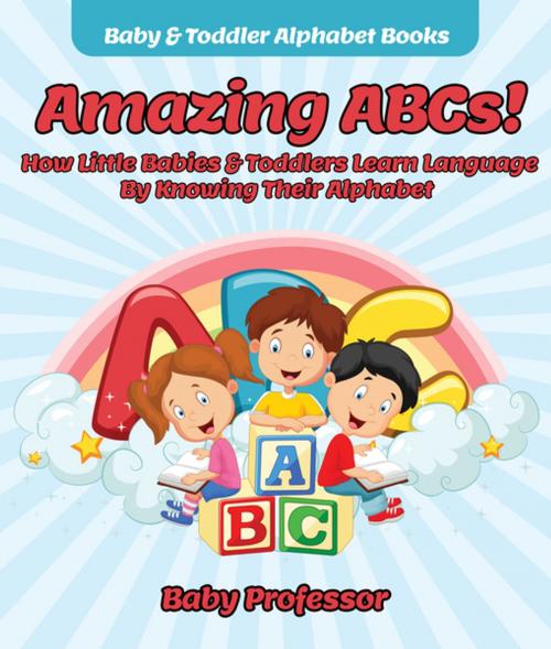 Cover of the book Amazing ABCs! How Little Babies & Toddlers Learn Language By Knowing Their Alphabet ABCs - Baby & Toddler Alphabet Books by Baby Professor, Speedy Publishing LLC