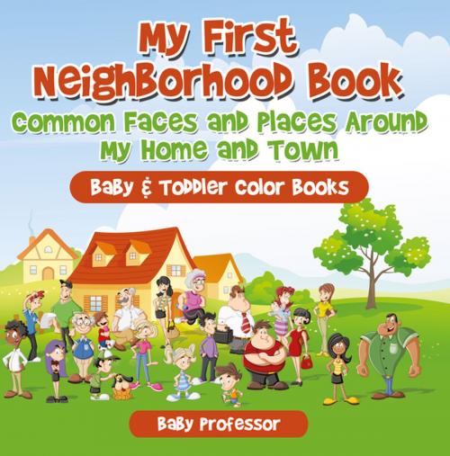 Cover of the book My First Neighborhood Book: Common Faces and Places Around My Home and Town - Baby & Toddler Color Books by Baby Professor, Speedy Publishing LLC