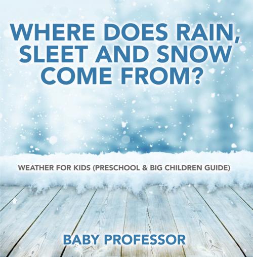 Cover of the book Where Does Rain, Sleet and Snow Come From? | Weather for Kids (Preschool & Big Children Guide) by Baby Professor, Speedy Publishing LLC