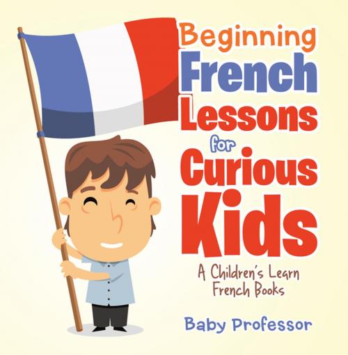 Cover of the book Beginning French Lessons for Curious Kids | A Children's Learn French Books by Baby Professor, Speedy Publishing LLC