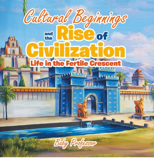 Cover of the book Cultural Beginnings and the Rise of Civilization: Life in the Fertile Crescent by Baby Professor, Speedy Publishing LLC