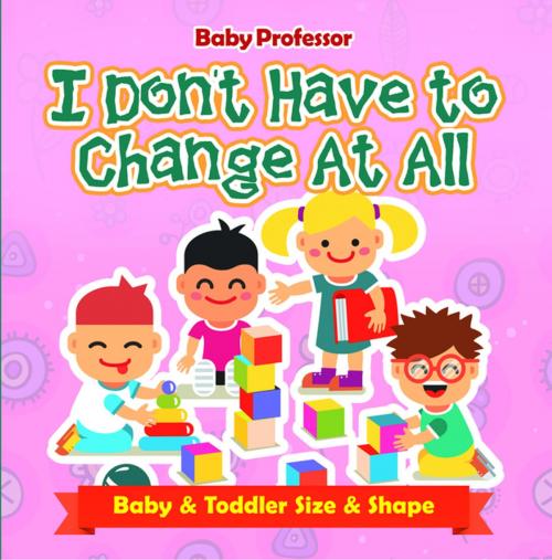 Cover of the book I Don't Have to Change At All | Baby & Toddler Size & Shape by Baby Professor, Speedy Publishing LLC
