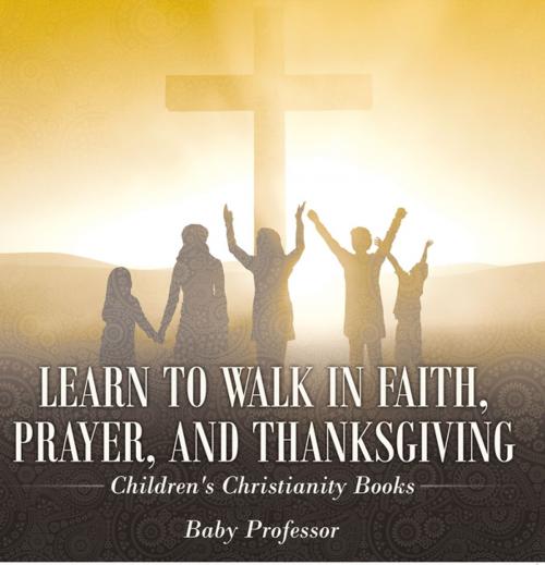 Cover of the book Learn to Walk in Faith, Prayer, and Thanksgiving | Children's Christianity Books by Baby Professor, Speedy Publishing LLC