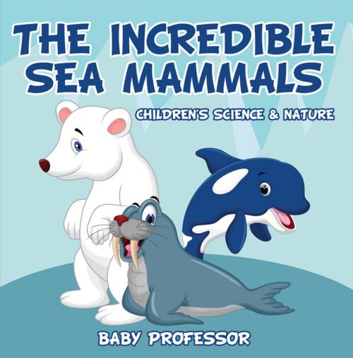 Cover of the book The Incredible Sea Mammals | Children's Science & Nature by Baby Professor, Speedy Publishing LLC