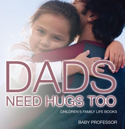 Cover of the book Dad's Need Hugs Too- Children's Family Life Books by Baby Professor, Speedy Publishing LLC