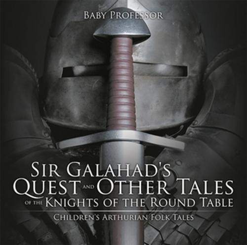 Cover of the book Sir Galahad's Quest and Other Tales of the Knights of the Round Table | Children's Arthurian Folk Tales by Baby Professor, Speedy Publishing LLC