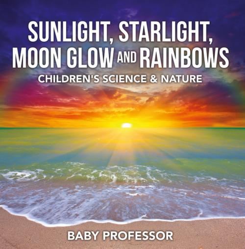 Cover of the book Sunlight, Starlight, Moon Glow and Rainbows | Children's Science & Nature by Baby Professor, Speedy Publishing LLC