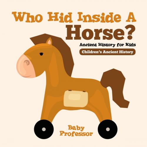Cover of the book Who Hid Inside A Horse? Ancient History for Kids | Children's Ancient History by Baby Professor, Speedy Publishing LLC