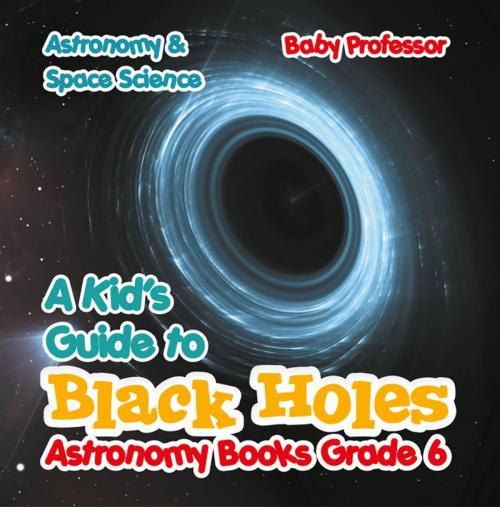 Cover of the book A Kid's Guide to Black Holes Astronomy Books Grade 6 | Astronomy & Space Science by Baby Professor, Speedy Publishing LLC