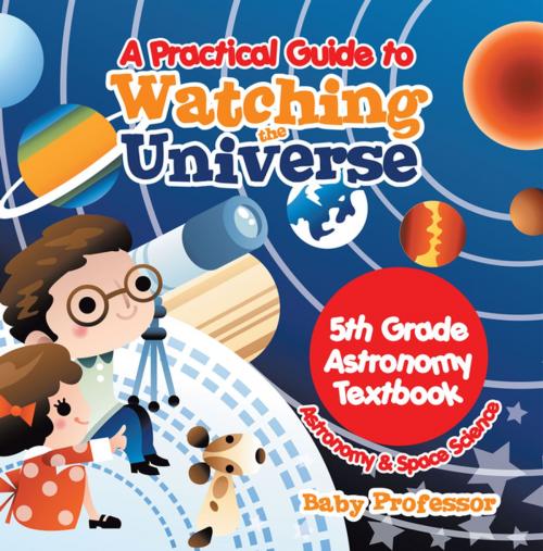 Cover of the book A Practical Guide to Watching the Universe 5th Grade Astronomy Textbook | Astronomy & Space Science by Baby Professor, Speedy Publishing LLC