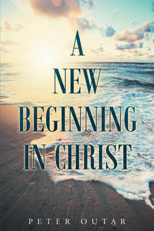 Cover of the book A New Beginning in Christ by Peter Outar, Christian Faith Publishing