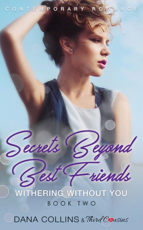 Cover of the book Secrets Beyond Best Friends - Withering Without You (Book 2) Contemporary Romance by Third Cousins, Dana Collins, Speedy Publishing LLC