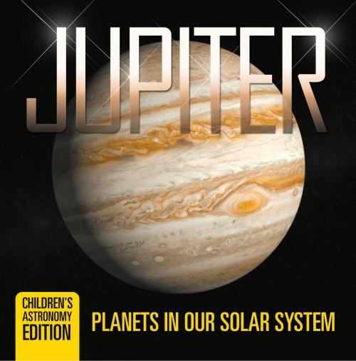 Cover of the book Jupiter: Planets in Our Solar System | Children's Astronomy Edition by Baby Professor, Speedy Publishing LLC