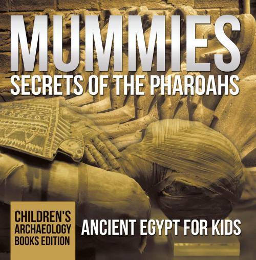Cover of the book Mummies Secrets of the Pharoahs: Ancient Egypt for Kids | Children's Archaeology Books Edition by Baby Professor, Speedy Publishing LLC