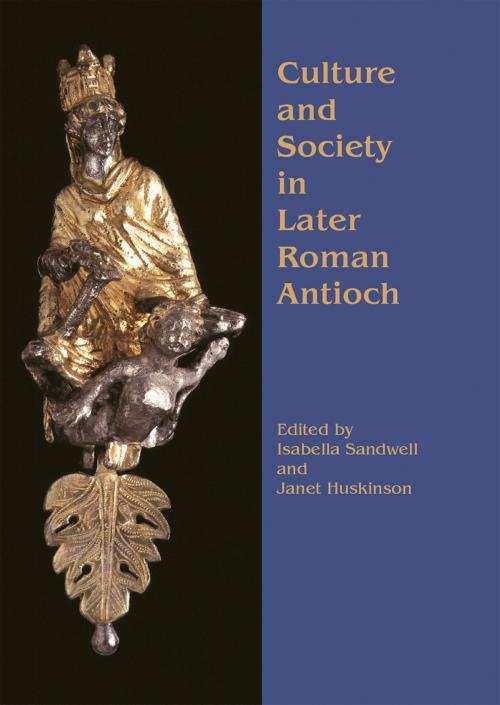 Cover of the book Culture and Society in Later Roman Antioch by Isabella Sandwell, Janet Huskinson, Oxbow Books