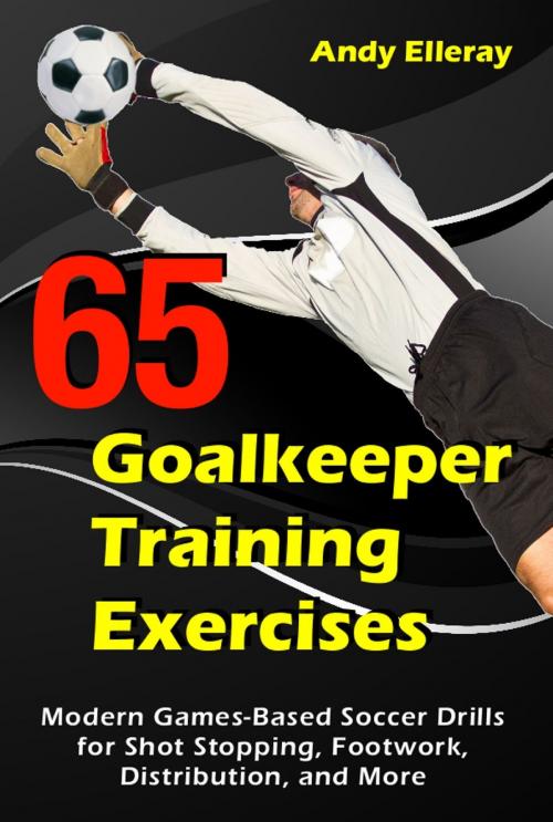 Cover of the book 65 Goalkeeper Training Exercises: Modern Games-Based Soccer Drills for Shot Stopping, Footwork, Distribution, and More by Andy Elleray, Bennion Kearny