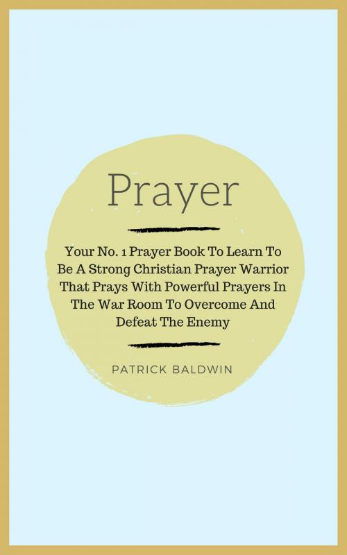 Cover of the book Prayer: Your No. 1 Prayer Book To Learn To Be A Strong Christian Prayer Warrior That Prays With Powerful Prayers In The War Room To Overcome And Defeat The Enemy by Patrick Baldwin, American Christian Defense Alliance, Inc.