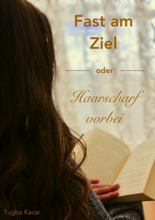Cover of the book Fast am Ziel - oder - Haarscharf vorbei! by Tuba Kacar, epubli