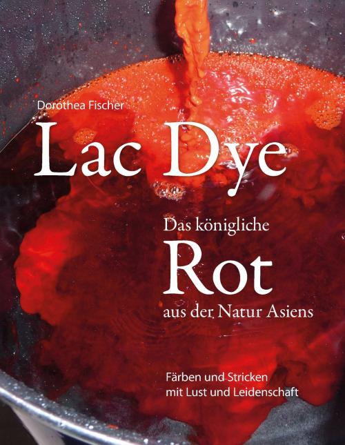 Cover of the book Lac Dye - Das königliche Rot aus der Natur Asiens by Dorothea Fischer, Books on Demand