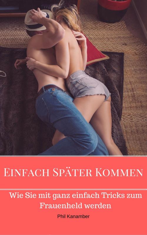 Cover of the book Einfach Später Kommen - Wie Sie mit ganz einfachen Tricks zum Frauenheld werden by Phil Kanamber, Books on Demand