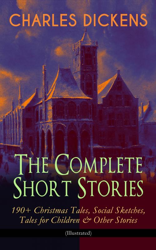 Cover of the book CHARLES DICKENS – The Complete Short Stories: 190+ Christmas Tales, Social Sketches, Tales for Children & Other Stories (Illustrated) by Charles Dickens, e-artnow