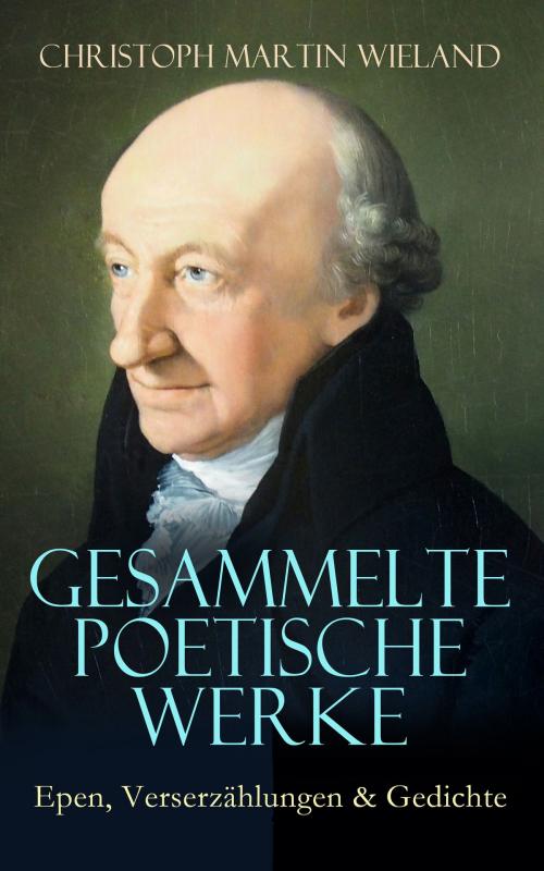 Cover of the book Gesammelte poetische Werke: Epen, Verserzählungen & Gedichte by Christoph Martin Wieland, e-artnow