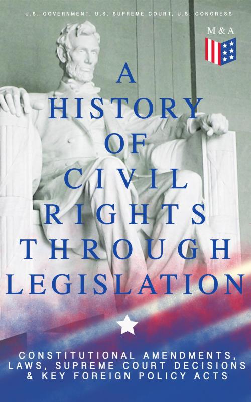 Cover of the book A History of Civil Rights Through Legislation: Constitutional Amendments, Laws, Supreme Court Decisions & Key Foreign Policy Acts by U.S. Government, U.S. Supreme Court, U.S. Congress, Madison & Adams Press