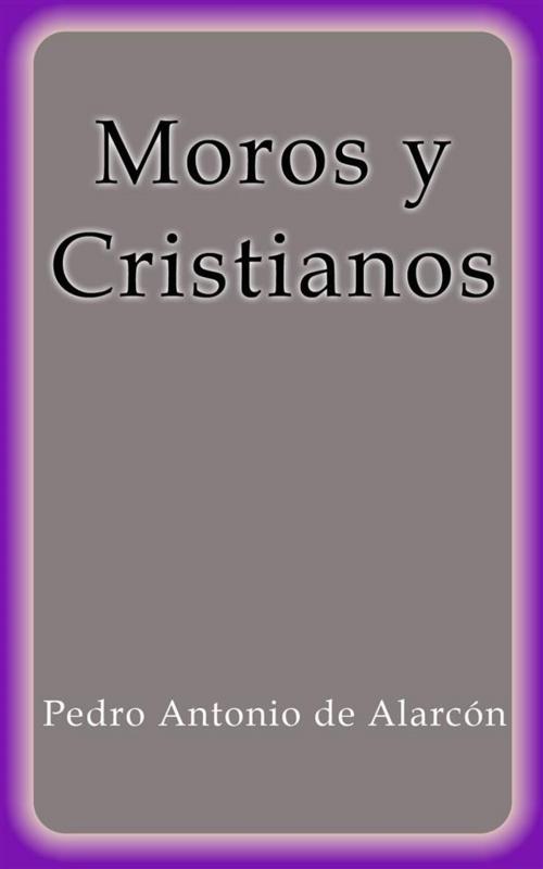 Cover of the book Moros y Cristianos by Pedro Antonio de Alarcón, Pedro Antonio de Alarcón