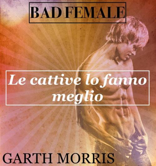 Cover of the book Bad Female: Le cattive lo fanno meglio by Garth Morris, Garth Morris