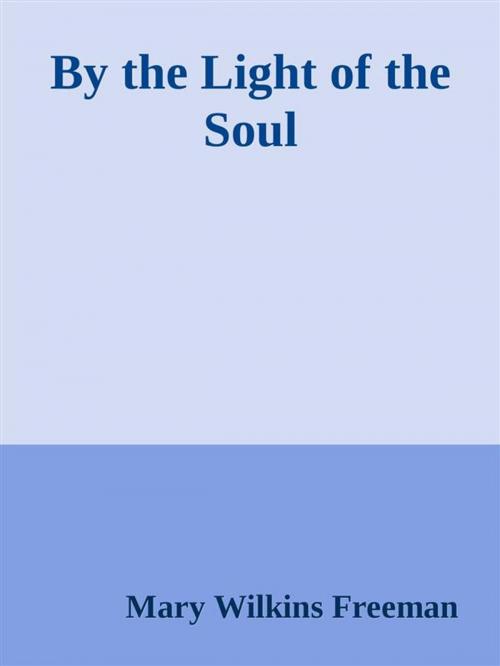 Cover of the book By the Light of the Soul by Mary Wilkins Freeman, Mary Wilkins Freeman