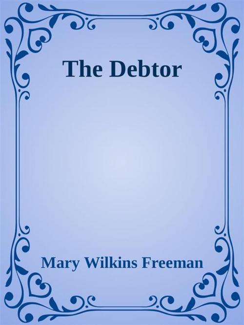 Cover of the book The Debtor by Mary Wilkins Freeman, Mary Wilkins Freeman