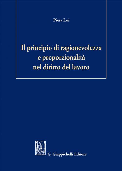 Cover of the book Il principio di ragionevolezza e proporzionalità nel diritto del lavoro by Piera Loi, Giappichelli Editore