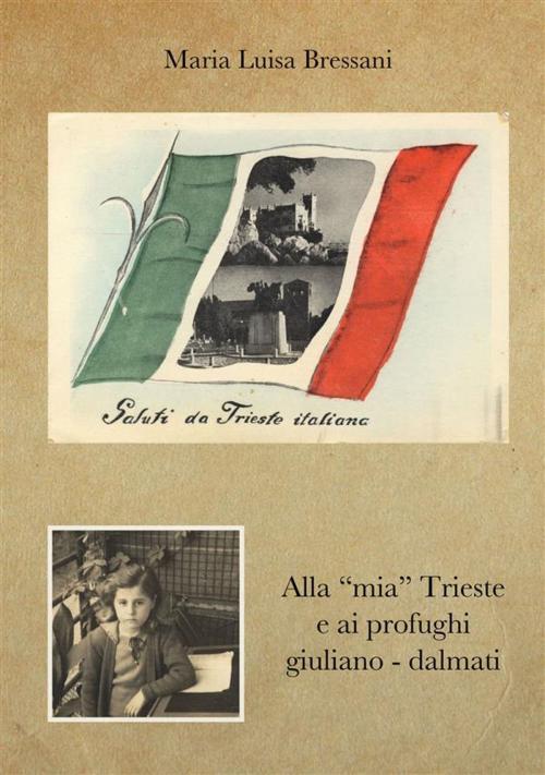 Cover of the book Alla "mia" Trieste e ai profughi giuliano - dalmati by Maria Luisa Bressani, Youcanprint